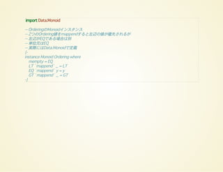 import Data.Monoid
-- OrderingのMonoidインスタンス
-- 2つのOrdering値をmappendすると左辺の値が優先されるが
-- 左辺がEQである場合は別
-- 単位元はEQ
-- 実際にはData.Monoidで定義
{-
instance Monoid Ordering where
mempty = EQ
LT `mappend` _ = LT
EQ `mappend` y = y
GT `mappend` _ = GT
-}
 