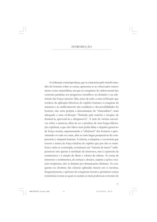 11
INTRODUÇÃO
A civilização contemporânea, que se caracteriza pelo triunfo inau-
dito do homem sobre as coisas, apresenta-se ao observador menos
atento como materialista, em que as conquistas de ordem moral não
correram paralelas aos progressos científicos no domínio e na sub-
missão das forças naturais. Mas, antes de tudo, a uma civilização que
resultou da aplicação laboriosa do espírito humano à conquista da
natureza e ao melhoramento das condições e das possibilidades do
homem, não seria própria a denominação de “materialista”, mais
adequada a uma civilização “limitada pela matéria e incapaz de
dominá-la, aproveitá-la e ultrapassá-la”. A série de vitórias sucessi-
vas sobre a natureza, além de ser o produto de uma longa elabora-
ção espiritual, a que não faltou nem podia faltar o impulso generoso
de forças morais, argumentando a “eficiência” dos homens e apro-
ximando-os cada vez mais, abre as mais largas perspectivas de com-
preensão e simpatia humana. A ciência, a máquina e a economia que
trazem a marca da força criadora do espírito que por elas se mani-
festa e nelas se contempla, constituem um “sistema de meios” indis-
pensáveis não apenas à satisfação de interesses, mas à expressão de
sentimentos e à criação de ideais e valores da cultura. As zonas de
interesses e sentimentos, de crenças e desejos, sujeitas a ações e rea-
ções recíprocas, não se limitam por demarcações distintas. As con-
quistas no domínio das ciências aplicadas trazem em si mesmas,
frequentemente, o gérmen de conquistas morais e permitem vencer
resistências contra as quais se anulam as mais poderosas correntes de
MANIFESTOS_finais.pmd 21/10/2010, 08:2111
 