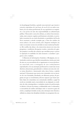 110
tes da pedagogia brasileira, a grande causa nacional a que trazem o
concurso espontâneo de suas luzes, de sua fé, de seu ardor com-
bativo, de sua cultura profissional, de sua experiência no magisté-
rio e nos postos de mais alta responsabilidade na administração
pública. Oferecendo à arena dos debates, as críticas bem intencio-
nadas, num conjunto orgânico perfeitamente articulado, os postu-
lados essenciais do seu credo doutrinário, os partidários da Escola
Nova assumem a atitude exemplar que, a bem dos créditos da
nossa cultura e do nosso civismo, deve despertar emulações em
todos os restantes setores de atividade no meio intelectual brasilei-
ro. Do conflito das ideias e da controvérsia sincera em torno dos
programas e tendências divergentes resulta a atmosfera de agita-
ção propícia à escolha das soluções que amoldam pouco a pouco
as aspirações às realidades de cada momento e conciliam o pro-
gresso com a tradição.
A Diretoria de Informações, Estatística e Divulgação, nos co-
municados noticiosos que distribui semanalmente, insistiu, por mais
de uma vez, na conveniência de se organizarem os nossos professo-
res intervindo com o contingente de seus conhecimentos
especializados e de sua orientação profissional no estudo das nossas
diretrizes educacionais, generalizando os debates em torno dos vári-
os temas discutíveis e interessando neles, dessa forma, a opinião
nacional. O documento que motiva este comentário veio ao encon-
tro do voto formulado, abordando, em diferentes pontos, do pro-
grama em que se consubstância, diversos aspectos que foram tam-
bém objeto de comentários nos comunicados aludidos: o papel da
escola na sociedade atual, a necessidade de sua adaptação as condi-
ções da vida contemporânea a verdadeira missão do professorado,
os direitos e deveres da criança, a solidariedade entre os educandos,
a conveniência de melhor articulação entre os sucessivos graus do
ensino, a ampliação da idade escolar, uma orientação mais eficiente e
utilitária na seleção das disciplinas incluídas nos programas dos cur-
MANIFESTOS_finais.pmd 21/10/2010, 08:21110
 