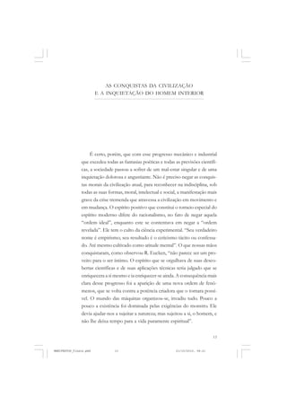13
AS CONQUISTAS DA CIVILIZAÇÃO
E A INQUIETAÇÃO DO HOMEM INTERIOR
É certo, porém, que com esse progresso mecânico e industrial
que excedeu todas as fantasias poéticas e todas as previsões científi-
cas, a sociedade passou a sofrer de um mal-estar singular e de uma
inquietação dolorosa e angustiante. Não é preciso negar as conquis-
tas morais da civilização atual, para reconhecer na indisciplina, sob
todas as suas formas, moral, intelectual e social, a manifestação mais
grave da crise tremenda que atravessa a civilização em movimento e
em mudança. O espírito positivo que constitui o torneio especial do
espírito moderno difere do racionalismo, no fato de negar aquela
“ordem ideal”, enquanto este se contentava em negar a “ordem
revelada”. Ele tem o culto da ciência experimental. “Seu verdadeiro
nome é empirismo; seu resultado é o ceticismo tácito ou confessa-
do. Até mesmo cultivado como atitude mental”. O que nossas mãos
conquistaram, como observou R. Eucken, “não parece ser um pro-
veito para o ser íntimo. O espírito que se orgulhava de suas desco-
bertas científicas e de suas aplicações técnicas teria julgado que se
enriquecera a si mesmo e ia enriquecer-se ainda. A consequência mais
clara desse progresso foi a aparição de uma nova ordem de fenô-
menos, que se volta contra a potência criadora que o tornara possí-
vel. O mundo das máquinas organizou-se, invadiu tudo. Pouco a
pouco a existência foi dominada pelas exigências do monstro. Ele
devia ajudar-nos a sujeitar a natureza; mas sujeitou a si, o homem, e
não lhe deixa tempo para a vida puramente espiritual”.
MANIFESTOS_finais.pmd 21/10/2010, 08:2113
 
