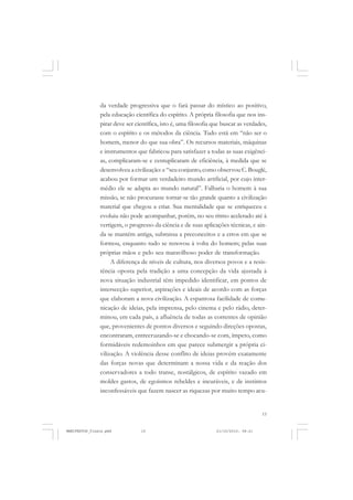 15
da verdade progressiva que o fará passar do místico ao positivo,
pela educação científica do espírito. A própria filosofia que nos ins-
pirar deve ser científica, isto é, uma filosofia que buscar as verdades,
com o espírito e os métodos da ciência. Tudo está em “não ser o
homem, menor do que sua obra”. Os recursos materiais, máquinas
e instrumentos que fabricou para satisfazer a todas as suas exigênci-
as, complicaram-se e centuplicaram de eficiência, à medida que se
desenvolveu a civilização: e “seu conjunto, como observou C. Bouglé,
acabou por formar um verdadeiro mundo artificial, por cujo inter-
médio ele se adapta ao mundo natural”. Falharia o homem à sua
missão, se não procurasse tornar-se tão grande quanto a civilização
material que chegou a criar. Sua mentalidade que se enriqueceu e
evoluiu não pode acompanhar, porém, no seu ritmo acelerado até à
vertigem, o progresso da ciência e de suas aplicações técnicas, e ain-
da se mantém antiga, submissa a preconceitos e a erros em que se
formou, enquanto tudo se renovou à volta do homem; pelas suas
próprias mãos e pelo seu maravilhoso poder de transformação.
A diferença de níveis de cultura, nos diversos povos e a resis-
tência oposta pela tradição a uma concepção da vida ajustada à
nova situação industrial têm impedido identificar, em pontos de
intersecção superior, aspirações e ideais de acordo com as forças
que elaboram a nova civilização. A espantosa facilidade de comu-
nicação de ideias, pela imprensa, pelo cinema e pelo rádio, deter-
minou, em cada país, a afluência de todas as correntes de opinião
que, provenientes de pontos diversos e seguindo direções opostas,
encontraram, entrecruzando-se e chocando-se com, ímpeto, como
formidáveis redemoinhos em que parece submergir a própria ci-
vilização. A violência desse conflito de ideias provém exatamente
das forças novas que determinam a nossa vida e da reação dos
conservadores a todo transe, nostálgicos, de espírito vazado em
moldes gastos, de egoísmos rebeldes e incuráveis, e de instintos
inconfessáveis que fazem nascer as riquezas por muito tempo acu-
MANIFESTOS_finais.pmd 21/10/2010, 08:2115
 