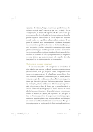 35
aparente e do efêmero, “o jogo poderoso das grandes leis que do-
minam a evolução social”, e a posição que tem a escola, e a função
que representa, na diversidade e pluralidade das forças sociais que
cooperam na obra da civilização. Se têm essa cultura geral, que lhe
permite organizar uma doutrina de vida e ampliar seu horizonte
mental, poderá ver o problema educacional em conjunto, de um
ponto de vista mais largo, para subordinar o problema pedagógico
ou dos métodos ao problema filosófico ou dos fins da educação; se
tiver um espírito científico, empregará os métodos comuns a todo
gênero de investigação científica, podendo recorrer a técnicas mais
ou menos elaboradas e dominar a situação, realizando experiências e
medindo os resultados de toda e qualquer modificação nos proces-
sos e nas técnicas, que se desenvolveram sob o impulso dos traba-
lhos científicos na administração dos serviços escolares.
Movimento de renovação educacional
À luz dessas verdades e sob a inspiração de novos ideais de
educação, foi que se gerou, no Brasil, o movimento de reconstru-
ção educacional, com que, reagindo contra o empirismo domi-
nante, pretendeu um grupo de educadores, nesses últimos doze
anos, transferir do terreno administrativo para os planos político-
sociais a solução dos problemas escolares. Não foram ataques in-
justos que abalaram o prestígio das instituições antigas; foram es-
sas instituições, criações artificiais ou deformadas pelo egoísmo e
pela rotina, a que serviram de abrigo, que tornaram inevitáveis os
ataques contra elas. De fato, por que os nossos métodos de educa-
ção haviam de continuar a ser tão prodigiosamente rotineiros, en-
quanto no México, no Uruguai, na Argentina e no Chile, para só
falar na América espanhola, já se operavam transformações pro-
fundas no aparelho educacional, reorganizado em novas bases e
em ordem a finalidades lucidamente descortinadas? Por que os
nossos programas se haviam ainda de fixar nos quadros de segre-
MANIFESTOS_finais.pmd 21/10/2010, 08:2135
 