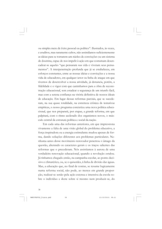38
ou simples meio de êxito pessoal ou político”. Ilustrados, às vezes,
e eruditos, mas raramente cultos, não assimilamos suficientemente
as ideias para se tornarem um núcleo de convicções ou um sistema
de doutrina, capaz de nos impelir à ação em que costumam desen-
cadear-se aqueles “que pensaram sua vida e viveram seus pensa-
mentos”. A interpenetração profunda que já se estabeleceu, em
esforços constantes, entre as nossas ideias e convicções e a nossa
vida de educadores, em qualquer setor ou linha de ataque em que
tivemos de desenvolver a nossa atividade, já denuncia, porém, a
fidelidade e o vigor com que caminhamos para a obra de recons-
trução educacional, sem estadear a segurança de um triunfo fácil,
mas com a serena confiança na vitória definitiva de nossos ideais
de educação. Em lugar dessas reformas parciais, que se sucede-
ram, na sua quase totalidade, na estreiteza crônica de tentativas
empíricas, o nosso programa concretiza uma nova política educa-
cional, que nos preparará, por etapas, a grande reforma, em que
palpitará, com o ritmo acelerado dos organismos novos, o mús-
culo central da estrutura política e social da nação.
Em cada uma das reformas anteriores, em que impressiona
vivamente a falta de uma visão global do problema educativo, a
força inspiradora ou a energia estimulante mudou apenas de for-
ma, dando soluções diferentes aos problemas particulares. Ne-
nhuma antes desse movimento renovador penetrou o âmago da
questão, alterando os caracteres gerais e os traços salientes das
reformas que o precederam. Nós assistíamos à aurora de uma
verdadeira renovação educacional, quando a revolução estalou.
Já tínhamos chegado então, na campanha escolar, ao ponto deci-
sivo e climatérico, ou, se o quiserdes, à linha de divisão das águas.
Mas, a educação que, no final de contas, se resume logicamente
numa reforma social, não pode, ao menos em grande propor-
ção, realizar-se senão pela ação extensa e intensiva da escola so-
bre o indivíduo e deste sobre si mesmo nem produzir-se, do
MANIFESTOS_finais.pmd 21/10/2010, 08:2138
 
