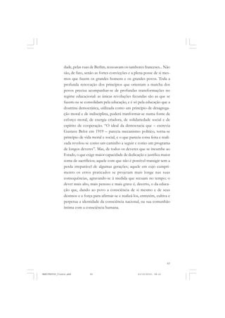 65
dade, pelas ruas de Berlim, ressoavam os tambores franceses... Não
são, de fato, senão as fortes convicções e a plena posse de si mes-
mos que fazem os grandes homens e os grandes povos. Toda a
profunda renovação dos princípios que orientam a marcha dos
povos precisa acompanhar-se de profundas transformações no
regime educacional: as únicas revoluções fecundas são as que se
fazem ou se consolidam pela educação, e é só pela educação que a
doutrina democrática, utilizada como um princípio de desagrega-
ção moral e de indisciplina, poderá tranformar-se numa fonte de
esforço moral, de energia criadora, de solidariedade social e de
espírito de cooperação. “O ideal da democracia que – escrevia
Gustave Belot em 1919 – parecia mecanismo político, torna-se
princípio de vida moral e social, e o que parecia coisa feita e reali-
zada revelou-se como um caminho a seguir e como um programa
de longos deveres”. Mas, de todos os deveres que se incumbe ao
Estado, o que exige maior capacidade de dedicação e justifica maior
soma de sacrifícios; aquele com que não é possível transigir sem a
perda irreparável de algumas gerações; aquele em cujo cumpri-
mento os erros praticados se projetam mais longe nas suas
consequências, agravando-se à medida que recuam no tempo; o
dever mais alto, mais penoso e mais grave é, decerto, o da educa-
ção que, dando ao povo a consciência de si mesmo e de seus
destinos e a força para afirmar-se e realizá-los, entretém, cultiva e
perpetua a identidade da consciência nacional, na sua comunhão
íntima com a consciência humana.
MANIFESTOS_finais.pmd 21/10/2010, 08:2165
 