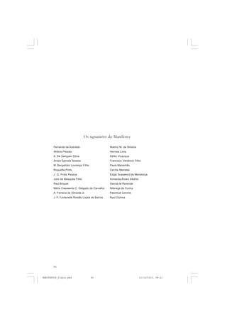 66
Fernando de Azevedo
Afrânio Peixoto
A. De Sampaio Dória
Anísio Spinola Teixeira
M. Bergström Lourenço Filho
Roquette-Pinto
J. G. Frota Pessoa
Julio de Mesquita Filho
Raul Briquet
Mário Casasanta C. Delgado de Carvalho
A. Ferreira de Almeida Jr.
J. P. Fontenelle Roldão Lopes de Barros
Noemy M. da Silveira
Hermes Lima
Attílio Vivacqua
Francisco Venâncio Filho
Paulo Maranhão
Cecília Meireles
Edgar Sussekind de Mendonça
Armanda Álvaro Alberto
Garcia de Rezende
Nóbrega da Cunha
Paschoal Lemme
Raul Gomes
Os signatários do Manifesto:
MANIFESTOS_finais.pmd 21/10/2010, 08:2166
 