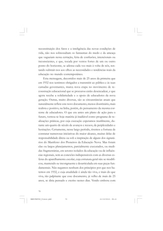 70
reconstituição dos fatos e a inteligência das novas condições de
vida, não nos sobressaltam os fantasmas do medo e da ameaça
que vagueiam nessa cerração, feita de confusões, intencionais ou
inconscientes, e que, tocada por ventos fortes de um ou outro
ponto do horizonte, se adensa cada vez mais à volta de nós, ten-
tando subtrair-nos aos olhos as necessidades e tendências reais da
educação no mundo contemporâneo.
Esta mensagem, decorridos mais de 25 anos da primeira que
em 1932 nos sentimos obrigados a transmitir ao público e às suas
camadas governantes, marca nova etapa no movimento de re-
construção educacional que se procurou então desencadear, e que
agora recebe a solidariedade e o apoio de educadores da nova
geração. Outras, muito diversas, são as circunstâncias atuais que
naturalmente reflete este novo documento, menos doutrinário, mais
realista e positivo, na linha, porém, do pensamento da mesma cor-
rente de educadores. O que era antes um plano de ação para o
futuro, tornou-se hoje matéria já inadiável como programa de re-
alizações práticas, por cuja execução esperamos inutilmente, du-
rante um quarto de século de avanços e recuos, de perplexidades e
hesitações. Certamente, nesse largo período, tivemos a fortuna de
constatar numerosas iniciativas do maior alcance, muitas delas de
responsabilidade direta ou sob a inspiração de alguns dos signatá-
rios do Manifesto dos Pioneiros da Educação Nova. Mas foram
elas ou largos planejamentos, parcialmente executados, ou medi-
das fragmentárias, em setores isolados da educação ou de influên-
cias regionais, sem as conexões indispensáveis com as diversas es-
feras do aparelhamento escolar, cuja estrutura geral não se modifi-
cou, mantendo-se incongruente e desarticulada em suas peças fun-
damentais. Não negamos nenhum dos princípios por que nos ba-
temos em 1932, e cuja atualidade é ainda tão viva, e mais do que
viva, tão palpitante que esse documento, já velho de mais de 25
anos, se diria pensado e escrito nestes dias. Vendo embora com
MANIFESTOS_finais.pmd 21/10/2010, 08:2170
 