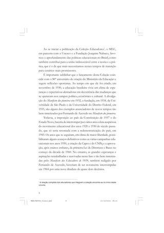 8
Ao se iniciar a publicação da Coleção Educadores*
, o MEC,
em parceria com a Unesco e a Fundação Joaquim Nabuco, favo-
rece o aprofundamento das políticas educacionais no Brasil, como
também contribui para a união indissociável entre a teoria e a prá-
tica, que é o de que mais necessitamos nestes tempos de transição
para cenários mais promissores.
É importante sublinhar que o lançamento desta Coleção coin-
cide com o 80º aniversário de criação do Ministério da Educação e
sugere reflexões oportunas. Ao tempo em que ele foi criado, em
novembro de 1930, a educação brasileira vivia um clima de espe-
ranças e expectativas alentadoras em decorrência das mudanças que
se operavam nos campos político, econômico e cultural. A divulga-
ção do Manifesto dos pioneiros em 1932, a fundação, em 1934, da Uni-
versidade de São Paulo e da Universidade do Distrito Federal, em
1935, são alguns dos exemplos anunciadores de novos tempos tão
bem sintetizados por Fernando de Azevedo no Manifesto dos pioneiros.
Todavia, a imposição ao país da Constituição de 1937 e do
Estado Novo, haveria de interromper por vários anos a luta auspiciosa
do movimento educacional dos anos 1920 e 1930 do século passa-
do, que só seria retomada com a redemocratização do país, em
1945. Os anos que se seguiram, em clima de maior liberdade, possi-
bilitaram alguns avanços definitivos como as várias campanhas edu-
cacionais nos anos 1950, a criação da Capes e do CNPq e a aprova-
ção, após muitos embates, da primeira Lei de Diretrizes e Bases no
começo da década de 1960. No entanto, as grandes esperanças e
aspirações retrabalhadas e reavivadas nessa fase e tão bem sintetiza-
das pelo Manifesto dos Educadores de 1959, também redigido por
Fernando de Azevedo, haveriam de ser novamente interrompidas
em 1964 por uma nova ditadura de quase dois decênios.
*
A relação completa dos educadores que integram a coleção encontra-se no início deste
volume.
MANIFESTOS_finais.pmd 21/10/2010, 08:218
 