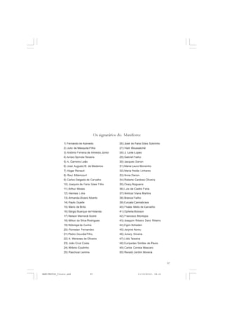 97
1) Fernando de Azevedo
2) Julio de Mesquita Filho
3) Antônio Ferreira de Almeida Júnior
4) Anísio Spínola Teixeira
5) A. Carneiro Leão
6) José Augusto B. de Medeiros
7) Abgar Renault
8) Raul Bittencourt
9) Carlos Delgado de Carvalho
10) Joaquim de Faria Góes Filho
11) Arthur Moses
12) Hermes Lima
13) Armanda Álvaro Alberto
14) Paulo Duarte
15) Mário de Brito
16) Sérgio Buarque de Holanda
17) Nelson Werneck Sodré
18) Milton da Silva Rodrigues
19) Nóbrega da Cunha
20) Florestan Fernandes
21) Pedro Gouvêa Filho
22) A. Menezes de Oliveira
23) João Cruz Costa
24) Afrânio Coutinho
25) Paschoal Lemme
26) José de Faria Góes Sobrinho
27) Haiti Moussatché
28) J. Leite Lopes
29) Gabriel Fialho
30) Jacques Danon
31) Maria Laura Monsinho
32) Maria Yedda Linhares
33) Anne Danon
34) Roberto Cardoso Oliveira
35) Oracy Nogueira
36) Luis de Castro Faria
37) Amilcar Viana Martins
38) Branca Fialho
39) Euryalo Cannabrava
40) Thales Mello de Carvalho
41) Ophelia Boisson
42) Francisco Montojos
43) Joaquim Ribeiro Darci Ribeiro
44) Egon Schaden
45) Jaiyme Abreu
46) Juracy Silveira
47) Lídio Teixeira
48) Eurípedes Simões de Paula
49) Carlos Correia Mascaro
50) Renato Jardim Moreira
Os signatários do Manifesto:
MANIFESTOS_finais.pmd 21/10/2010, 08:2197
 