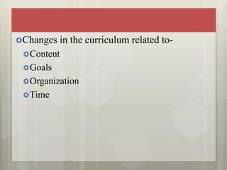 Changes in the curriculum related to-
Content
Goals
Organization
Time
 
