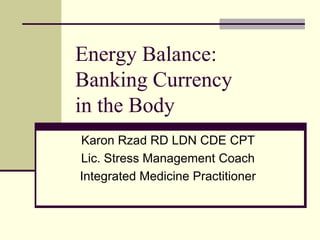 Energy Balance:Banking Currency in the Body Karon Rzad RD LDN CDE CPT Lic. Stress Management Coach Integrated Medicine Practitioner 