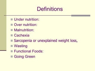 DefinitionsUnder nutrition:  Over nutrition:Malnutrition:CachexiaSarcopenia or unexplained weight loss,WastingFunctional Foods:Going Green