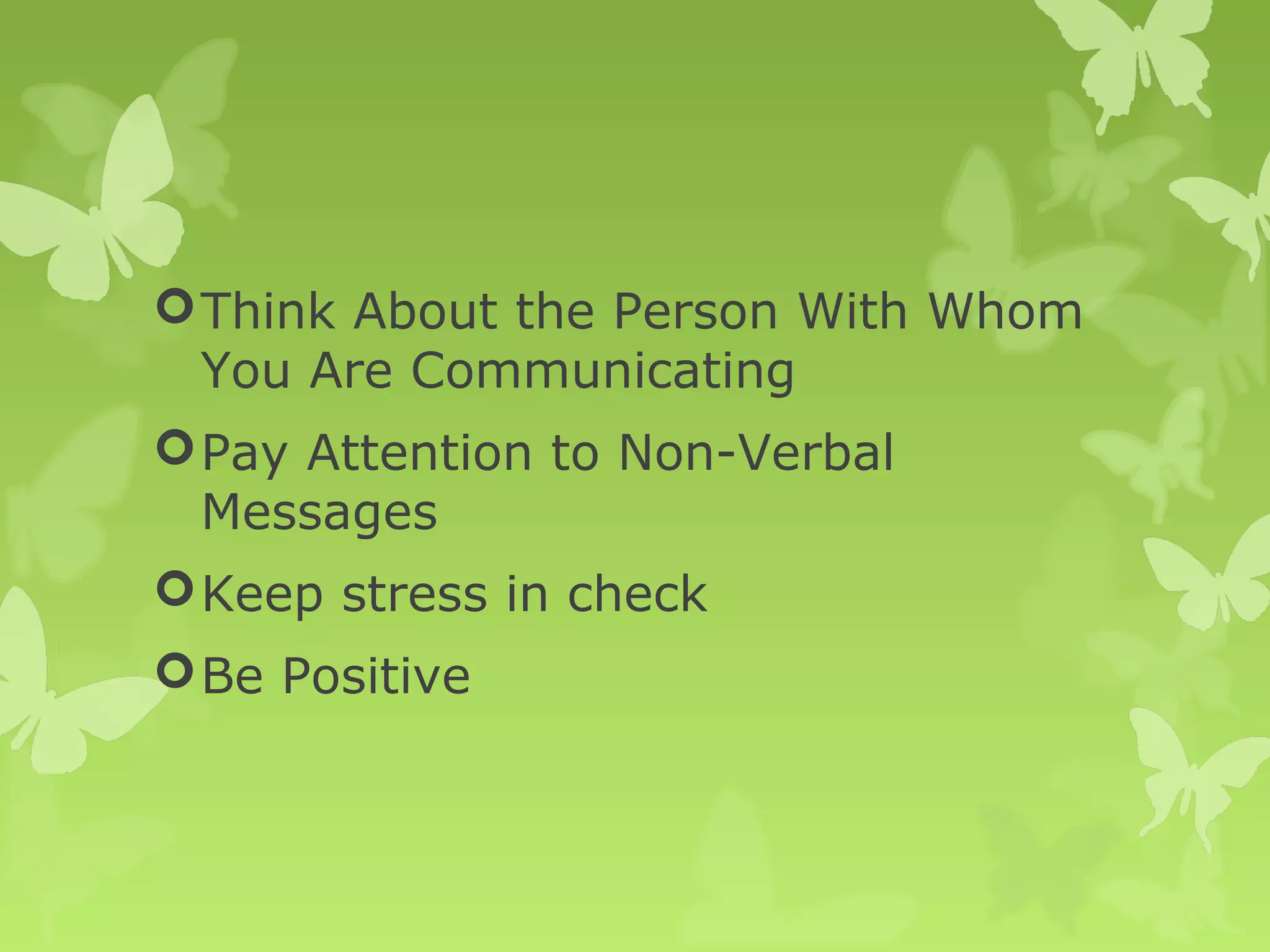 Think About the Person With Whom
You Are Communicating
Pay Attention to Non-Verbal
Messages
Keep stress in check
Be Positive
 