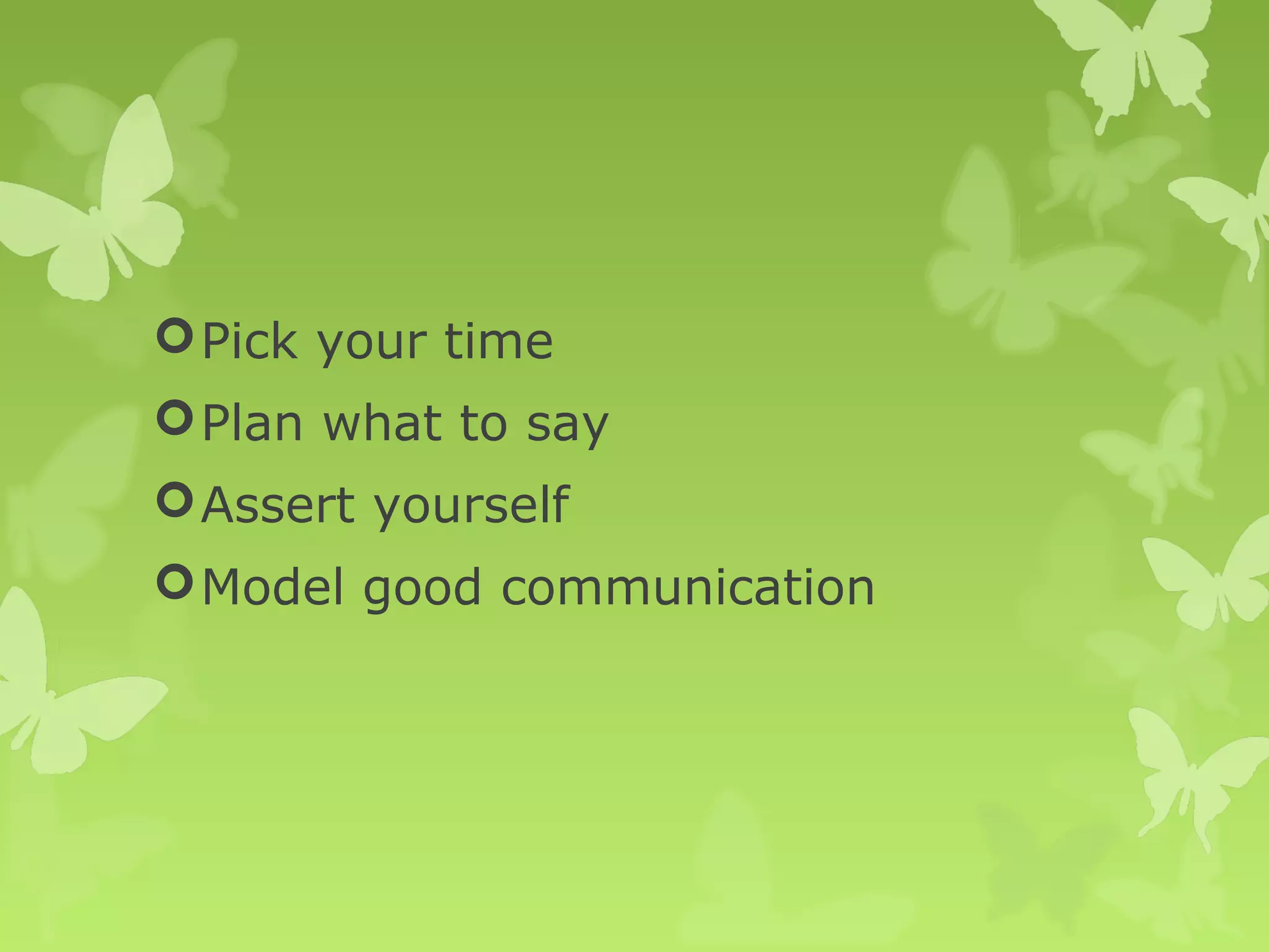 Pick your time
Plan what to say
Assert yourself
Model good communication
 