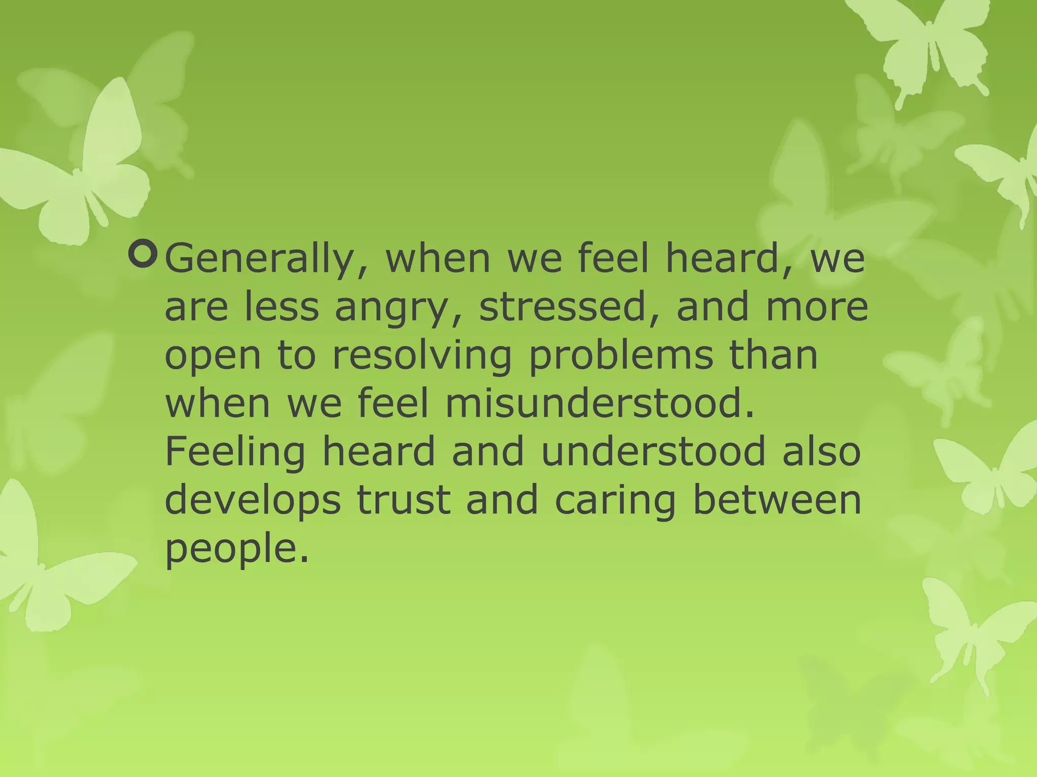 Generally, when we feel heard, we
are less angry, stressed, and more
open to resolving problems than
when we feel misunderstood.
Feeling heard and understood also
develops trust and caring between
people.
 