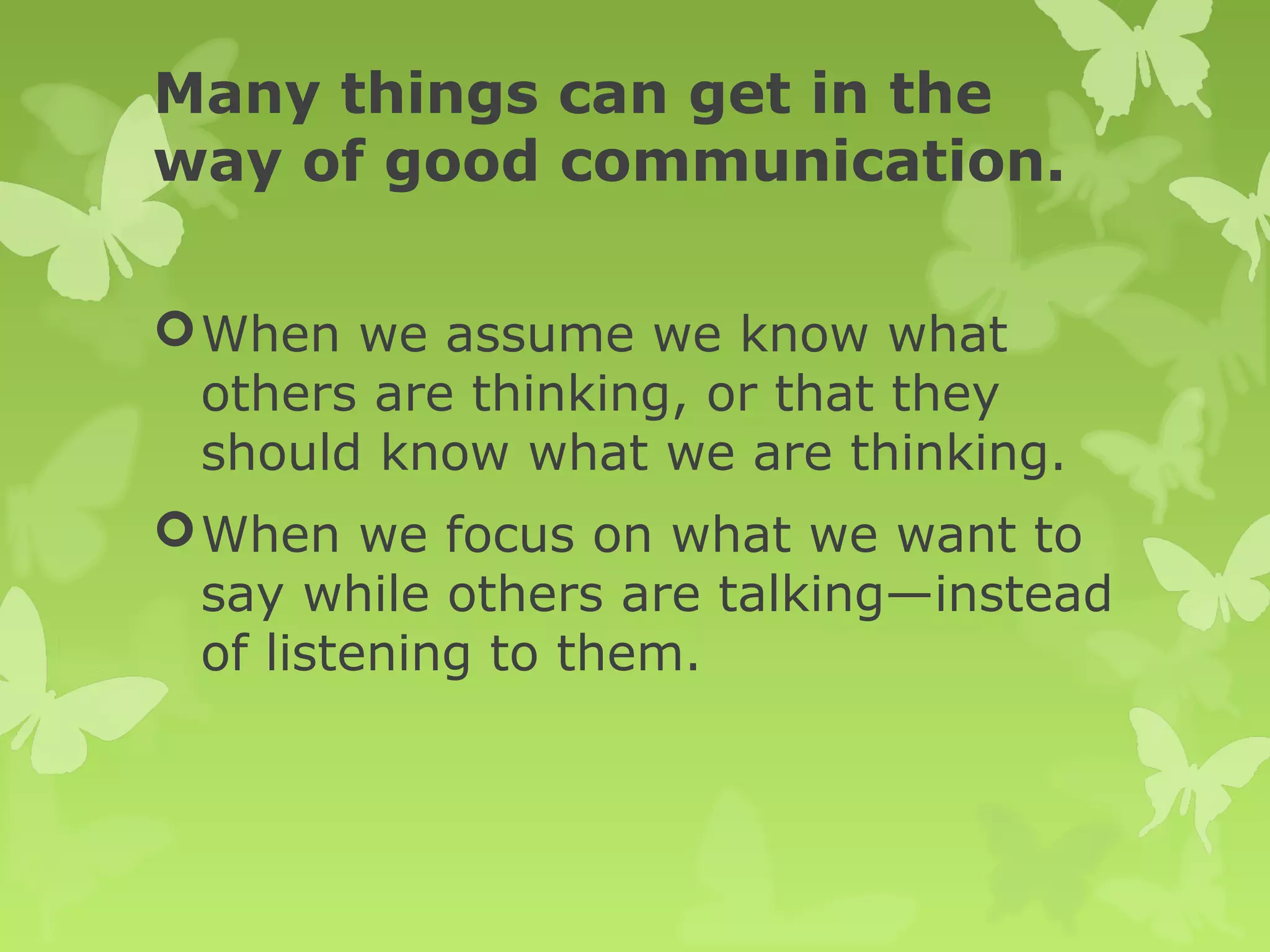 Many things can get in the
way of good communication.
When we assume we know what
others are thinking, or that they
should know what we are thinking.
When we focus on what we want to
say while others are talking—instead
of listening to them.
 