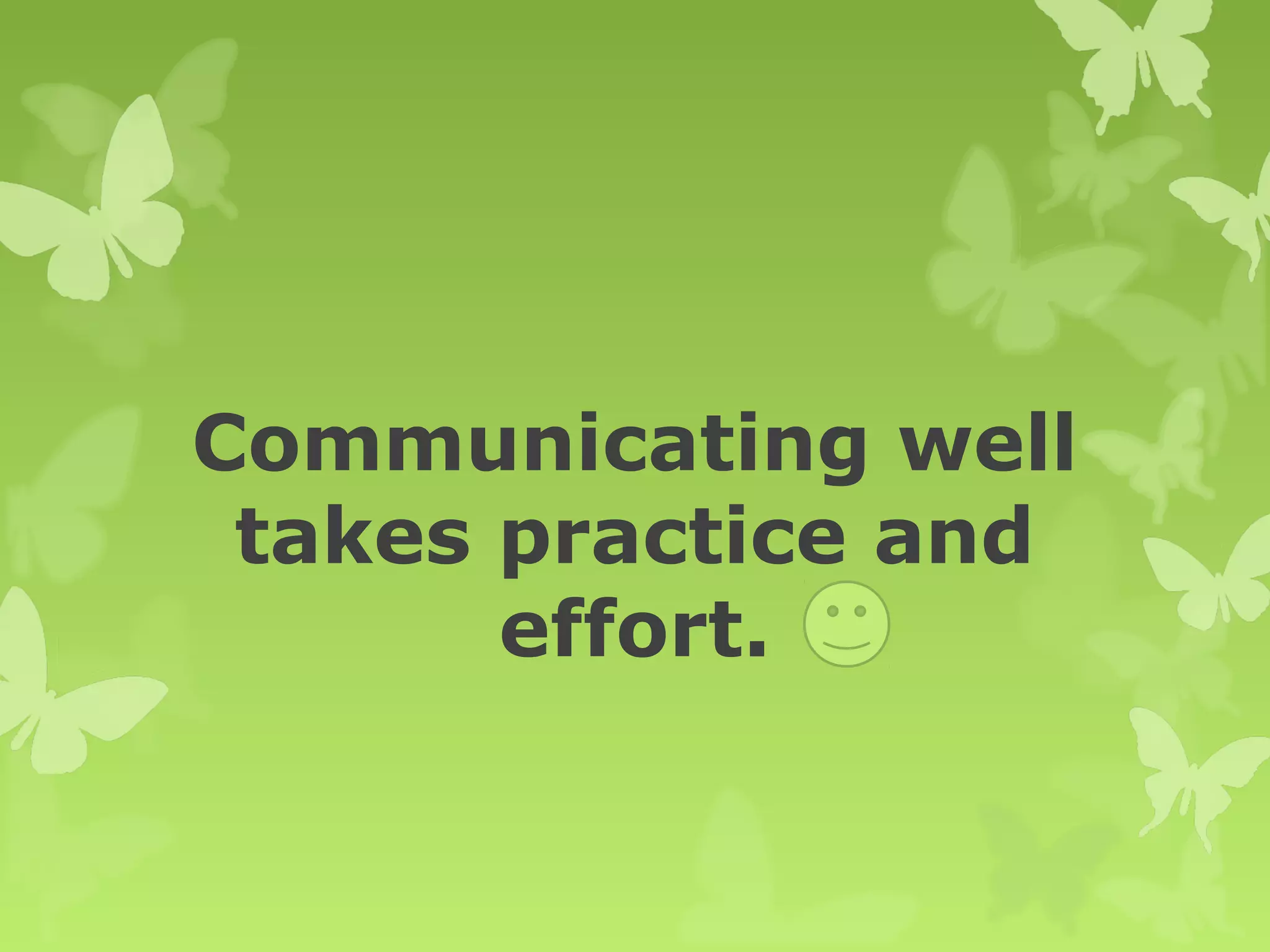 Communicating well
takes practice and
effort.
 
