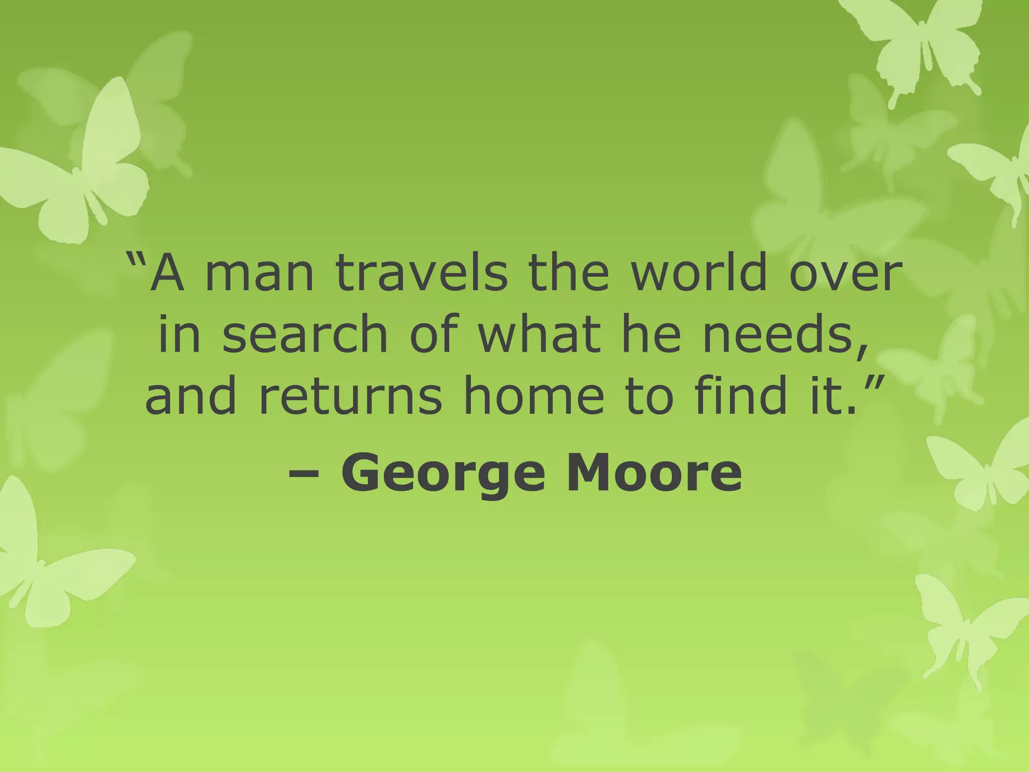 “A man travels the world over
in search of what he needs,
and returns home to find it.”
– George Moore
 