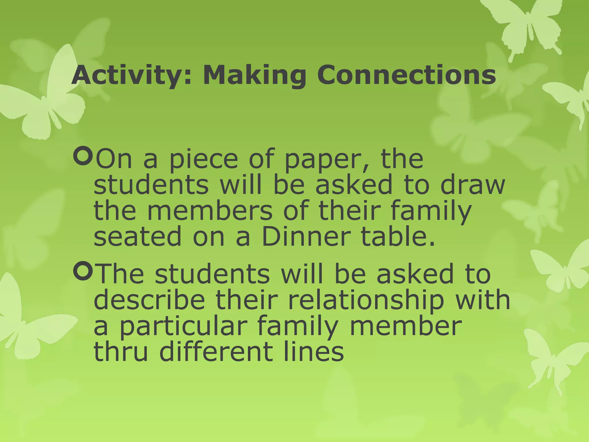 Activity: Making Connections
On a piece of paper, the
students will be asked to draw
the members of their family
seated on a Dinner table.
The students will be asked to
describe their relationship with
a particular family member
thru different lines
 