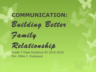 COMMUNICATION:
Building Better
Family
Relationship
Grade 7 Class Guidance SY 2015-2016
Mrs. Millie C. Eustaquio
 