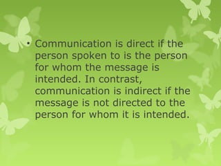• Communication is direct if the
person spoken to is the person
for whom the message is
intended. In contrast,
communication is indirect if the
message is not directed to the
person for whom it is intended.
 