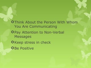 Think About the Person With Whom
You Are Communicating
Pay Attention to Non-Verbal
Messages
Keep stress in check
Be Positive
 