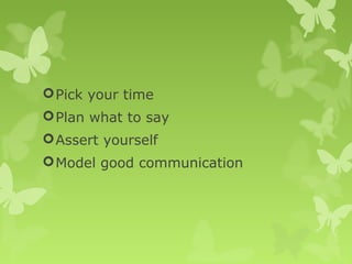 Pick your time
Plan what to say
Assert yourself
Model good communication
 