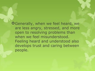 Generally, when we feel heard, we
are less angry, stressed, and more
open to resolving problems than
when we feel misunderstood.
Feeling heard and understood also
develops trust and caring between
people.
 