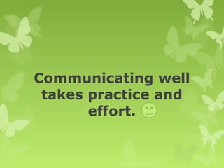 Communicating well
takes practice and
effort.
 