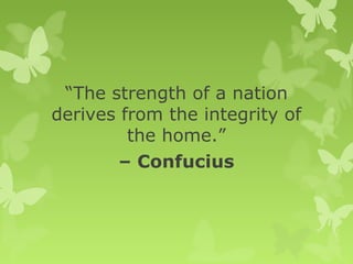 “The strength of a nation
derives from the integrity of
the home.”
– Confucius
 