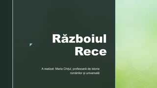 z
Războiul
Rece
A realizat: Maria Chițul, profesoară de istoria
românilor și universală
 