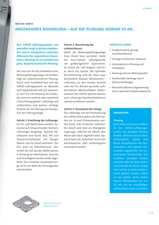 PLAnung
Das VArIO-Lüftungssystem von
westaflex sorgt in dichten neubau-
ten und in energetisch sanierten
Altbauten für angenehmes raum-
klima. Wichtig ist im Vorfeld eine
gute, bedarfsorientierte Planung.
Hat man sich für die Installation einer
Wohnungslüftungsanlage entschieden,
folgt die bedarfsorientierte Planung.
Durch seine Flexibilität lässt sich das
VARIO-Lüftungssystem an Wünsche
und Gegebenheiten sehr gut anpassen.
Je nach Art und Nutzung des Gebäu-
des wird eine zentrale oder dezentrale
Luftverteilung geplant. Luftmenge und
Luftdurchlass sind weitere, wichtige
Kriterien für die Planung und Konzep-
tion der Lüftungsanlage.
schritt 1: ermittlung der Luftmenge
Für Zu- und Ablufträume werden, ba-
sierend auf entsprechenden Normen,
Luftmengen festgelegt. Typische Ab-
lufträume sind Küche, Bad, WC und
Hauswirtschaftsraum, alle übrigen
Räume sind für Zuluft bestimmt. Der
Flur dient als Überströmzone. Hier
strömt die Luft aus den Wohnräumen
in Richtung der Ablufträume. Gerüche
und Feuchtigkeit werden direkt abge-
leitet. Die ermittelte Gesamtluftmen-
ge ist für die Wahl des Zentralgerätes
entscheidend.
schritt 2: berechnung des
Luftdurchlasses
Damit die Wohnungslüftungsanlage
ihren Dienst leise verrichtet, bietet
des Vario-System Lüftungskanäle
mit größtmöglichem Querschnitt.
So strömt die Luft langsam und lei-
se durch das System. Bei optimaler
Durchströmung wird der Raum quer
durchströmt. Beispiel: Wohnzimmer –
Lufteinlass vor dem Fenster, Austritt
unter der Tür. Mit den speziellen Luft-
durchlässen (Weitwurfdüsen, Boden-
auslässe) des VARIO-Systems können
auch schwierige Raumkonstellationen
optimal erschlossen werden.
schritt 3: Konzeption der Anlage
Die Luftmenge und die Positionierung
der Luftdurchlässe geben das Rohrsys-
tem vor. Je nach Einbausituation wer-
den Rund- oder Ovalrohre installiert.
Die Zuluft wird über ein Wandgitter
angesaugt, während die Abluft über
Wand oder Dach abgeführt wird. Op-
tional kann die Außenluft durch Erd-
wärmetauscher oder Vorheizregister
vorerwärmt werden.
WestA vAriO
Angenehmes rAumKLimA – Auf die PLAnung KOmmt es An.
VOrTeILe VArIO
• Vergleichsweise geringe
Investitionskosten
• Geringer technischer Aufwand
• Unkomplizierte Planung und
Installation
• Nutzung interner Wärmequellen
• Komfortable Montage durch
Steckverbindungen
• Maximale Wärmerückgewinnung
durch optionale Erdwärmetauscher
PrAXISTIPP
Planung
Dank seines modularen Aufbaus
ist das VARIO-Luftleitungs-
system von westaflex überaus
flexibel, effizient und vor allem
wirtschaftlich. Runde und
flache Komponenten des Ver-
teilsystems sind optimal auf-
einander abgestimmt und un-
tereinander kombinierbar. Die
einzelnen Leitungen können
entweder über Verteiler dezen-
tral innerhalb der Ebene verlegt
oder zentral an einen Sammel-
punkt geführt werden. Dabei
ist das System durch seinen
flachen Wandaufbau von nur
52 mm und die unauffälligen
Luftdurchlässe quasi unsichtbar.
Luftverteiler 8-fach
52 mm Bauhöhe
54 |
 