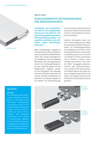 Privatsphäre und energieeffizi-
enz sind die ausschlaggebenden
Kriterien bei der Wahl des rich-
tigen Wohnungslüftungssystems.
Wohnungslüftungsanlagen von
westaflex profitieren vom Jahr-
zehnte langen entwicklungs-
Know-how.
Wenn Lüftungsanlagen ungeplant zu
Schallverstärkern werden, beeinträchti-
gt das den persönlichen Wohlfühlfaktor.
Neben dem richtigen Zentralgerät ist
der Schalldämpfer eines der wichtigsten
Bestandteile einer Lüftungsanlage. Die
Akustik einer Wohnungslüftungsanla-
ge muss individuell geplant und den
Gegebenheiten angepasst werden,
je nach Zentralgerät und Luftmenge.
Seit mehr als 80 Jahren entwickelt und
vertreibt westaflex Schalldämpfer zur
Reduktion von Schallübertragung. Für
die Luftfahrt, für Schienenfahrzeuge,
für den Automotive-Bereich oder für die
Haustechnik. Dieses Know-how finden
Sie stets in allen Produkten und Syste-
men von westaflex.
Moderne Zentralgeräte bieten eine
hohe Wärmerückgewinnung (WRG)
bei gleichzeitig niedrigem Energiever-
brauch. Der Primärenergieverbrauch
eines Gebäudes wird minimiert, indem
die Abwärme/Kühle der verbrauchten
Luft (Abluft) genutzt wird, um frische
Luft (Zuluft) im Winter aufzuwärmen
und im Sommer zu kühlen. Unter-
schieden wird zwischen zwei Arten
der WRG: Kreuzgegenstromwärme-
tauscher oder Rotationswärmetau-
scher. Letzterer kann neben sensibler,
also fühlbarer Wärme bzw. Kälte auch
die Feuchtigkeit (latente Wärme) aus
Abluft- oder Abgasströmen ohne die
Nachteile der Kondensatabfuhr zurück-
gewinnen.
WestA vAriO
schALLgedÄmPfte LüftungsAnLAgen
für energiebeWusste.
AKustiK und WÄrmerücKgeWinnung
PrAXISTIPP
montage
Die montagefreundliche Verle-
gung der Lüftungsrohre kann im
Beton-, auf dem Beton in der
Dämmebene (Niedrigenergie
und Passivhaus) oder in einer
Installationsebene (Fertighaus)
erfolgen. Durch die hohe Fle-
xibilität des Systems können
Rundrohr- oder Flachkanal-
Komponenten Platz sparend
der Raumsituation angepasst
werden. Die einfache Steckver-
bindungstechnik ermöglicht die
schnelle Montage des Systems
ohne zusätzliches Klebeband.
Flachschalldämpfer
Anschluss-
verbindung
Rundrohr
Anschluss-
verbindung
Flachkanal
 