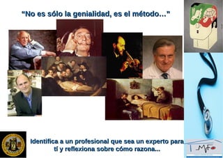 Identifica a un profesional que sea un experto paraIdentifica a un profesional que sea un experto para
tí y reflexiona sobre cómo razona...tí y reflexiona sobre cómo razona...
““No es sólo la genialidad, es el método…”No es sólo la genialidad, es el método…”
 