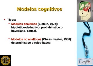Modelos cognitivosModelos cognitivos
 Tipos:Tipos:
 Modelos analíticosModelos analíticos (Elstein, 1974):(Elstein, 1974):
hipotético-deductivo, probabilístico ohipotético-deductivo, probabilístico o
bayesiano, causal.bayesiano, causal.
 Modelos no analíticosModelos no analíticos (Chess master, 1980):(Chess master, 1980):
determinístico o ruled-baseddeterminístico o ruled-based
 