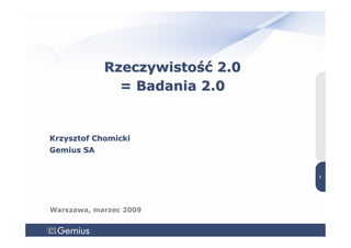 Rzeczywistość 2.0
              = Badania 2.0


Krzysztof Chomicki
Gemius SA
                                    1



                                1




Warszawa, marzec 2009
 