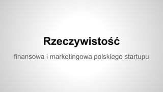 Rzeczywistość
finansowa i marketingowa polskiego startupu

 