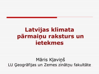 Latvijas klimata
pārmaiņu raksturs un
ietekmes
Māris Kļaviņš
LU Ģeogrāfijas un Zemes zinātņu fakultāte
 