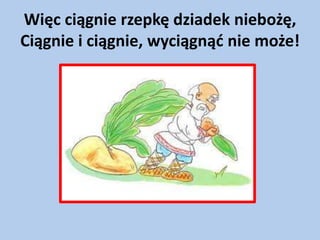 Więc ciągnie rzepkę dziadek niebożę,
Ciągnie i ciągnie, wyciągnąd nie może!

 