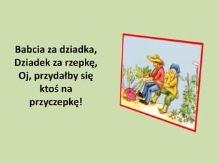 Babcia za dziadka,
Dziadek za rzepkę,
Oj, przydałby się
ktoś na
przyczepkę!

 