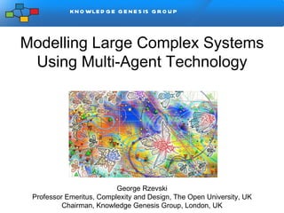 Modelling Large Complex Systems Using Multi-Agent Technology George Rzevski Professor Emeritus, Complexity and Design, The Open University, UK Chairman, Knowledge Genesis Group, London, UK 