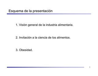 Esquema de la presentación


    1. Visión general de la industria alimentaria.



    2. Invitación a la ciencia de los alimentos.



    3. Obesidad.




                                                     3
 