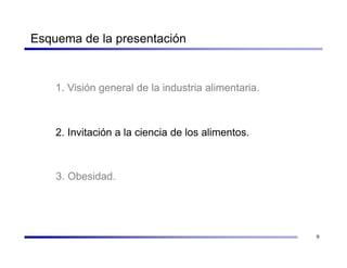 Esquema de la presentación


    1. Visión general de la industria alimentaria.



    2. Invitación a la ciencia de los alimentos.



    3. Obesidad.




                                                     9
 