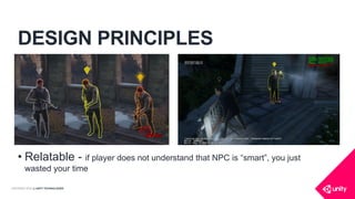 COPYRIGHT 2016 @ UNITY TECHNOLOGIES
DESIGN PRINCIPLES
• Relatable - if player does not understand that NPC is “smart”, you just
wasted your time
 