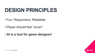 COPYRIGHT 2016 @ UNITY TECHNOLOGIES
DESIGN PRINCIPLES
• Fun, Responsive, Relatable
• Player should feel “smart”
• AI is a tool for game designer!
 