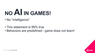 COPYRIGHT 2016 @ UNITY TECHNOLOGIES
NO AI IN GAMES!
• No “intelligence”
• This statement is 99% true
• Behaviors are predefined - game does not learn!
 