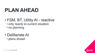 COPYRIGHT 2016 @ UNITY TECHNOLOGIES
PLAN AHEAD
• FSM, BT, Utility AI - reactive
• only reacts to current situation
• no planning
• Deliberate AI
• plans ahead
 
