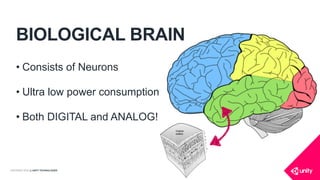 COPYRIGHT 2016 @ UNITY TECHNOLOGIES
BIOLOGICAL BRAIN
• Consists of Neurons
• Ultra low power consumption
• Both DIGITAL and ANALOG!
 