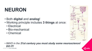 COPYRIGHT 2016 @ UNITY TECHNOLOGIES
NEURON
• Both digital and analog!
• Working principle includes 3 things at once:
• Electrical
• Bio-mechanical
• Chemical
• IMHO in the 21st century you must study some neuroscience!
DO IT!
 