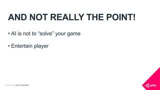 COPYRIGHT 2016 @ UNITY TECHNOLOGIES
AND NOT REALLY THE POINT!
• AI is not to “solve” your game
• Entertain player
 