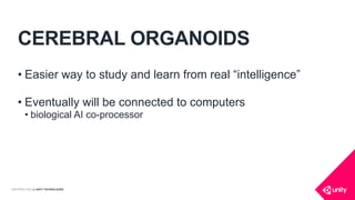 COPYRIGHT 2016 @ UNITY TECHNOLOGIES
CEREBRAL ORGANOIDS
• Easier way to study and learn from real “intelligence”
• Eventually will be connected to computers
• biological AI co-processor
 